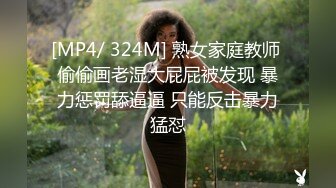 [MP4/ 324M] 熟女家庭教师 偷偷画老湿大屁屁被发现 暴力惩罚舔逼逼 只能反击暴力猛怼