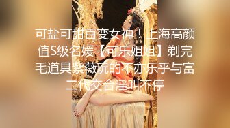 可盐可甜百变女神！上海高颜值S级名媛【可乐姐姐】剃完毛道具紫薇玩的不亦乐乎与富二代交合淫叫不停