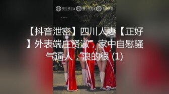 【抖音泄密】四川人妻【正好】外表端庄贤淑，家中自慰骚气逼人，浪的很 (1)