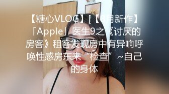 【糖心VLOG】[【8月新作】「Apple」医生9之《讨厌的房客》租客发现房中有异响呼唤性感房东来“检查”~自己的身体