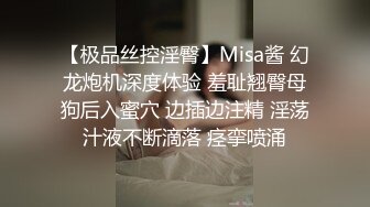 【极品丝控淫臀】Misa酱 幻龙炮机深度体验 羞耻翘臀母狗后入蜜穴 边插边注精 淫荡汁液不断滴落 痉挛喷涌