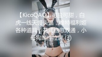 【KicoQAQ】可盐可甜，白虎一线天馒头逼，推特福利姬各种道具，花式自慰双通，小母狗属性拉满 (3)