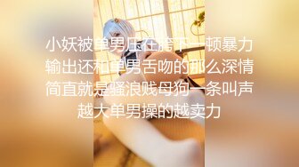 小妖被单男压在胯下一顿暴力输出还和单男舌吻的那么深情简直就是骚浪贱母狗一条叫声越大单男操的越卖力