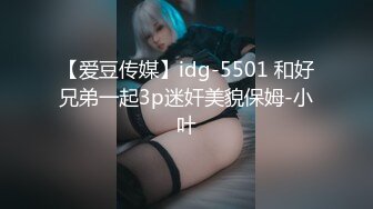 【爱豆传媒】idg-5501 和好兄弟一起3p迷奸美貌保姆-小叶