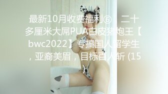 最新10月收费福利⑥，二十多厘米大屌PUA白皮猪炮王【bwc2022】专搞国人留学生，亚裔美眉，目标百人斩 (15)