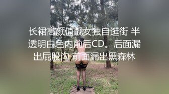 长裙高颜值靓女独自逛街 半透明白色内前后CD。后面漏出屁股沟 前面漏出黑森林