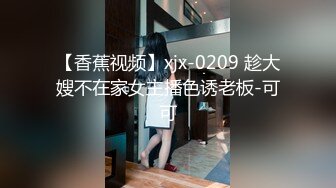 【香蕉视频】xjx-0209 趁大嫂不在家女主播色诱老板-可可