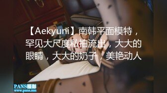 【Aekyuni】南韩平面模特，罕见大尺度私拍流出，大大的眼睛，大大的奶子，美艳动人