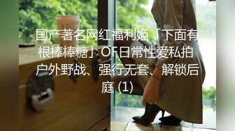 国产著名网红福利姬「下面有根棒棒糖」OF日常性爱私拍 户外野战、强行无套、解锁后庭 (1)