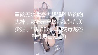 重磅无水泄密！超强PUA约炮大神，露脸玩肏极品御姐范美少妇，气质非凡，口交毒龙各种性爱自拍 (2)