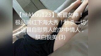 【hhkkuu123】新晋女神！极品网红下海大秀！秒杀一切，道具自慰男人的梦中情人，肤白貌美 (3)