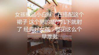 女孩极品小白袜，在搭配这个裙子 这个男的插了几下就射了 经典好女孩，碰见这么个早泄男