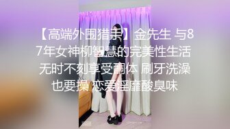 【高端外围猎手】金先生 与87年女神柳智慧的完美性生活 无时不刻享受酮体 刷牙洗澡也要操 恋爱淫靡酸臭味