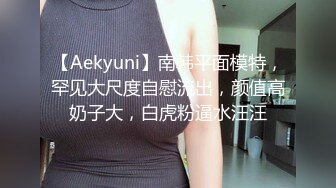 【Aekyuni】南韩平面模特，罕见大尺度自慰流出，颜值高奶子大，白虎粉逼水汪汪