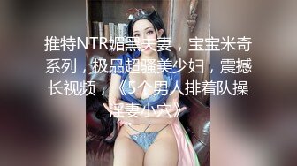 推特NTR媚黑夫妻，宝宝米奇系列，极品超骚美少妇，震撼长视频，《5个男人排着队操淫妻小穴》