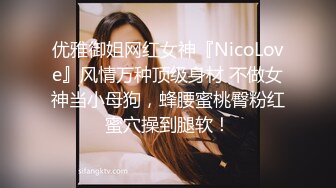 优雅御姐网红女神『NicoLove』风情万种顶级身材 不做女神当小母狗，蜂腰蜜桃臀粉红蜜穴操到腿软！