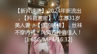 【新片速遞】 2024年新流出，【抖音泄密】，江苏31岁美人妻，【你的晴姨】，丝袜不穿内裤，风情万种俏佳人！[1.68G/MP4/16:32]