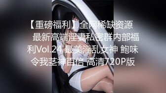 【重磅福利】全网稀缺资源❤️最新高端淫妻私密群内部福利Vol.24 最美淫乱女神 鲍味令我茎神百倍 高清720P版