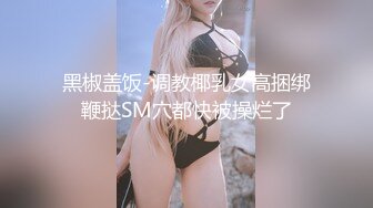 黑椒盖饭-调教椰乳女高捆绑鞭挞SM穴都快被操烂了