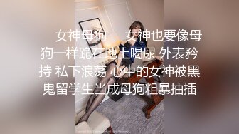 ❤️女神母狗❤️女神也要像母狗一样跪在地上喝尿 外表矜持 私下浪荡 心中的女神被黑鬼留学生当成母狗粗暴抽插