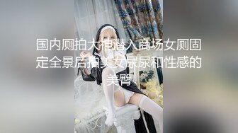 国内厕拍大神潜入商场女厕固定全景后拍美女尿尿和性感的美臀