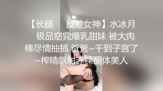 【长腿❤️反差女神】水冰月✨ 极品窈窕爆乳甜妹 被大肉棒尽情抽插 爸爸~干到子宫了~榨精飙射赤裸酮体美人