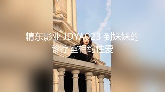 精东影业 JDYA023 到妹妹的诊疗室相约性爱