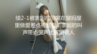 续2-1被表姐拉回家在舅妈屋里做爱差点被发现，表姐的叫声带点哭声比亲姐诱人