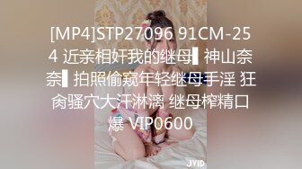 [MP4]STP27096 91CM-254 近亲相奸我的继母▌神山奈奈▌拍照偷窥年轻继母手淫 狂肏骚穴大汗淋漓 继母榨精口爆 VIP0600