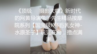 《顶级❤️摄影大咖》新时代的网黄导演兔子先生精品按摩院系列【国宝级K杯巨乳女神-水原圣子】玩完在肏，撸点满满