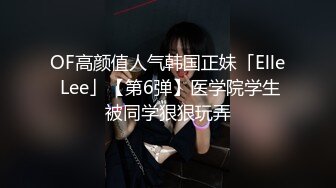 OF高颜值人气韩国正妹「Elle Lee」【第6弹】医学院学生被同学狠狠玩弄