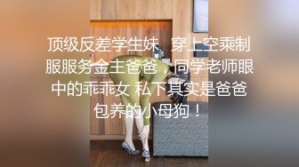 顶级反差学生妹✅穿上空乘制服服务金主爸爸，同学老师眼中的乖乖女 私下其实是爸爸包养的小母狗！