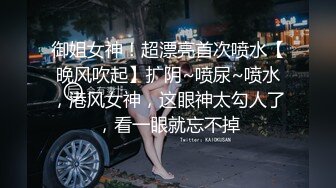 御姐女神！超漂亮首次喷水【晚风吹起】扩阴~喷尿~喷水，港风女神，这眼神太勾人了，看一眼就忘不掉