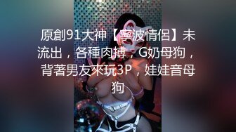 原創91大神【寧波情侶】未流出，各種肉搏，G奶母狗，背著男友來玩3P，娃娃音母狗