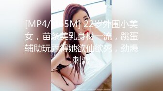 [MP4/ 465M] 22岁外围小美女，苗条美乳身材一流，跳蛋辅助玩弄得她欲仙欲死，劲爆刺激