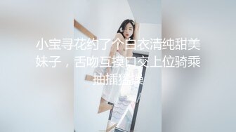 小宝寻花约了个白衣清纯甜美妹子，舌吻互摸口交上位骑乘抽插猛操