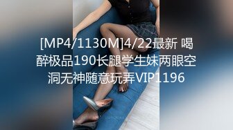 [MP4/1130M]4/22最新 喝醉极品190长腿学生妹两眼空洞无神随意玩弄VIP1196