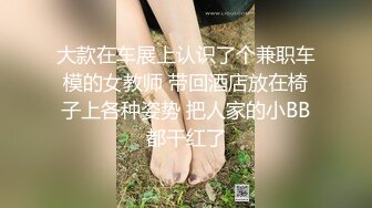 大款在车展上认识了个兼职车模的女教师 带回酒店放在椅子上各种姿势 把人家的小BB都干红了