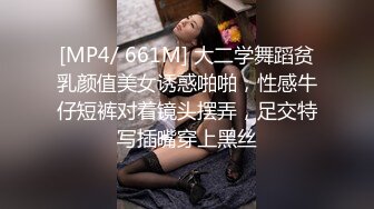 [MP4/ 661M] 大二学舞蹈贫乳颜值美女诱惑啪啪，性感牛仔短裤对着镜头摆弄，足交特写插嘴穿上黑丝