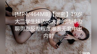 [MP4/464MB]【泄密】19岁大二学生妹边吃大神的肉棒边聊男友反差程度爆表无套中出内射