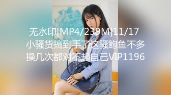 无水印[MP4/239M]11/17 小骚货搞到手了这骚鲍鱼不多操几次都对不起自己VIP1196