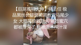 【巨屌推特大神】捅主任 极品黑丝长腿窗前调教双马尾少女 大粗屌极致后入 紧致蜜穴都被撑开了 鲜嫩湿淋榨汁淫宠