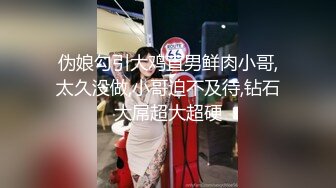 伪娘勾引大鸡直男鲜肉小哥,太久没做,小哥迫不及待,钻石大屌超大超硬