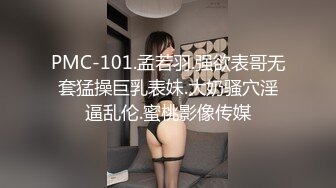 PMC-101.孟若羽.强欲表哥无套猛操巨乳表妹.大奶骚穴淫逼乱伦.蜜桃影像传媒