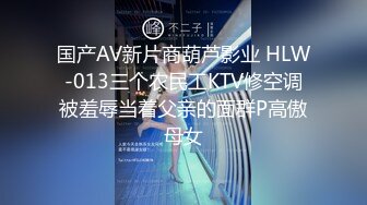 国产AV新片商葫芦影业 HLW-013三个农民工KTV修空调被羞辱当着父亲的面群P高傲母女