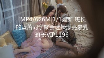 [MP4/626M]1/1最新 班长的堕落同学聚会迷操漂亮豪乳班长VIP1196