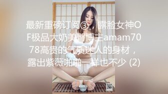 最新重磅订阅③，露脸女神OF极品大奶美臀博主amam7078高贵的气质迷人的身材，露出紫薇啪啪一样也不少 (2)