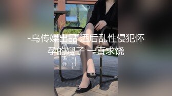 -乌传媒出品 酒后乱性侵犯怀孕的嫂子 一直求饶