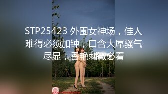 STP25423 外围女神场，佳人难得必须加钟，口含大屌骚气尽显，香艳刺激必看