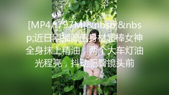 [MP4/ 797M]&nbsp;&nbsp;近日刚播颜值身材超棒女神全身抹上精油，两个大车灯油光程亮，抖动肥臀镜头前